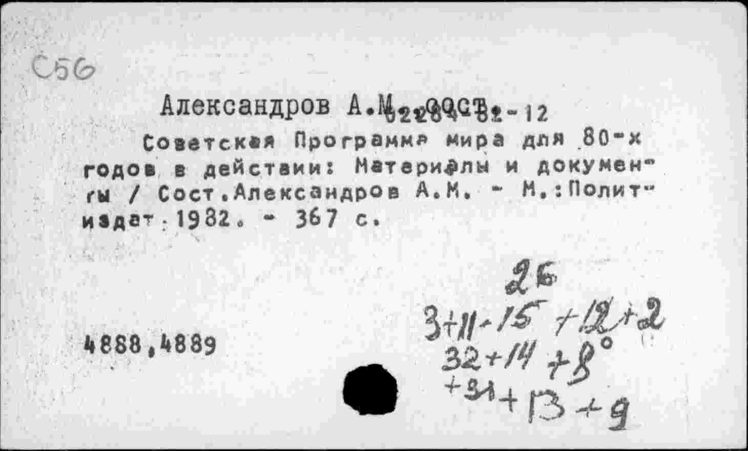 ﻿050
Александров А.1^(^. 12
Советская Программ/» мира для 80-х годов в действии: Материалы и докумен" гы / Сост.Александров А.М. - М.:Полит" иадат • 1932 . - 367 с.
4888,4889
